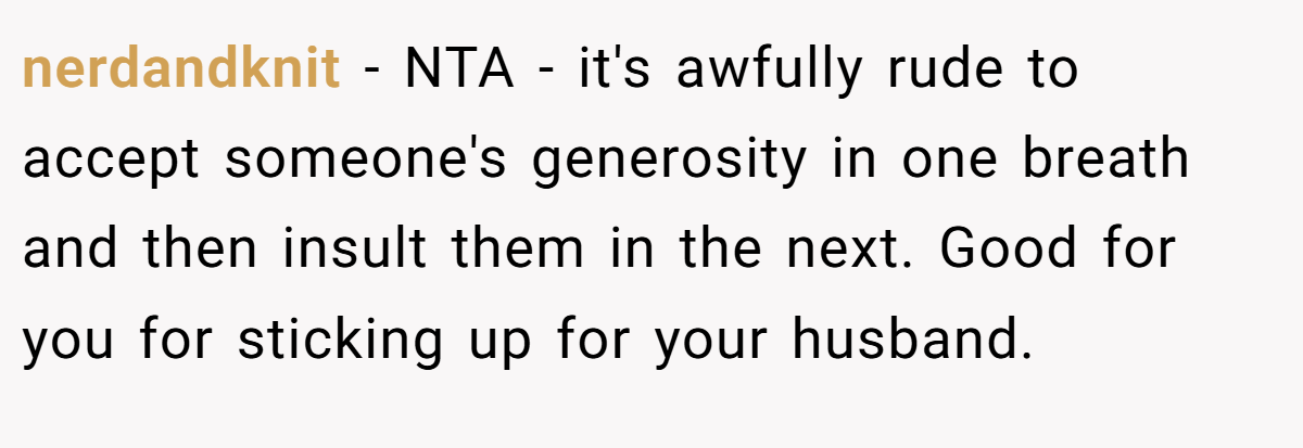 nerdandknit − NTA - it's awfully rude to accept someone's generosity in one breath and then insult them in the next. Good for you for sticking up for your husband.