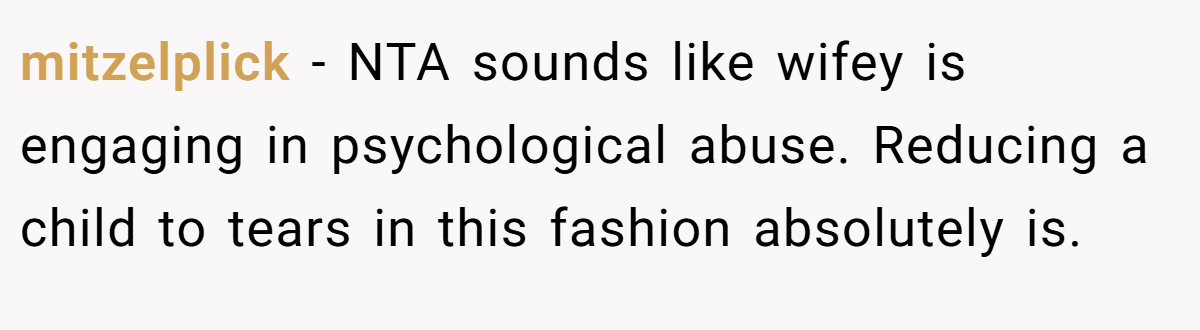 mitzelplick − NTA sounds like wifey is engaging in psychological abuse. Reducing a child to tears in this fashion absolutely is.