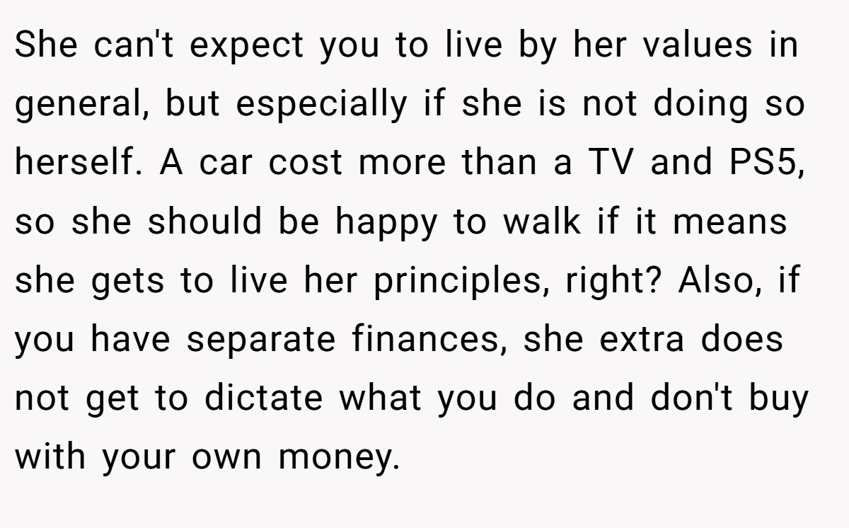 She can't expect you to live by her values in general, but especially if she is not doing so herself. A car cost more than a TV and PS5, so she should be happy to walk if it means she gets to live her principles, right? Also, if you have separate finances, she extra does not get to dictate what you do and don't buy with your own money.