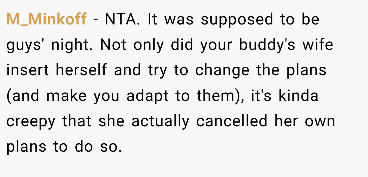 M_Minkoff − NTA. It was supposed to be guys' night. Not only did your buddy's wife insert herself and try to change the plans (and make you adapt to them), it's kinda creepy that she actually cancelled her own plans to do so.