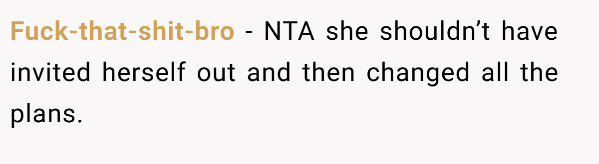 Fuck-that-shit-bro − NTA she shouldn’t have invited herself out and then changed all the plans.
