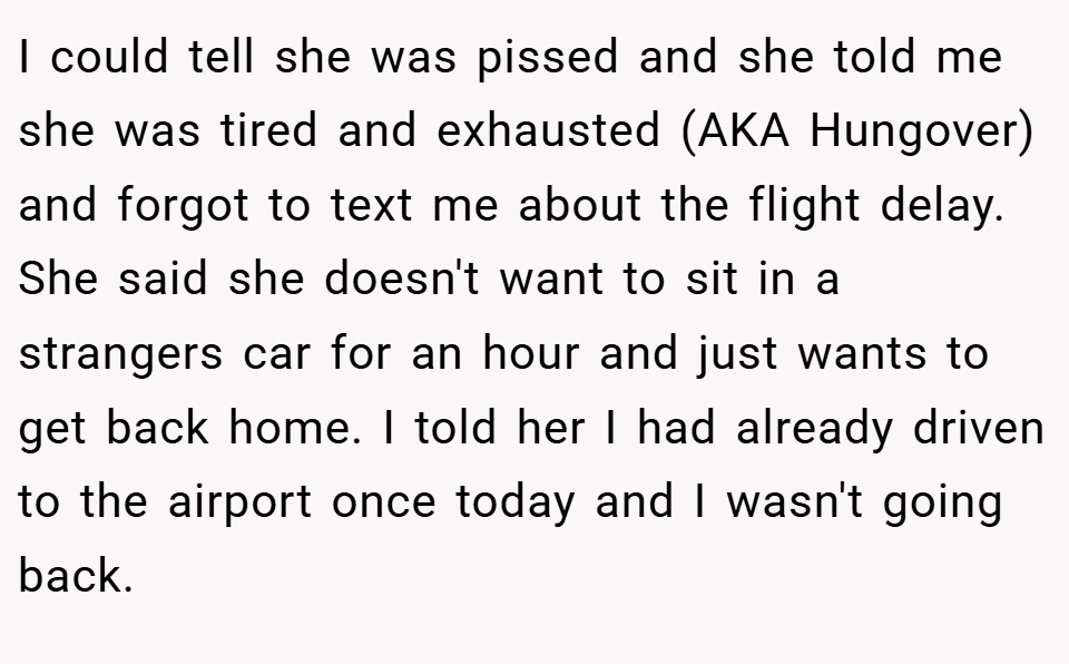 I could tell she was pissed and she told me she was tired and exhausted (AKA Hungover) and forgot to text me about the flight delay. She said she doesn't want to sit in a strangers car for an hour and just wants to get back home. I told her I had already driven to the airport once today and I wasn't going back.