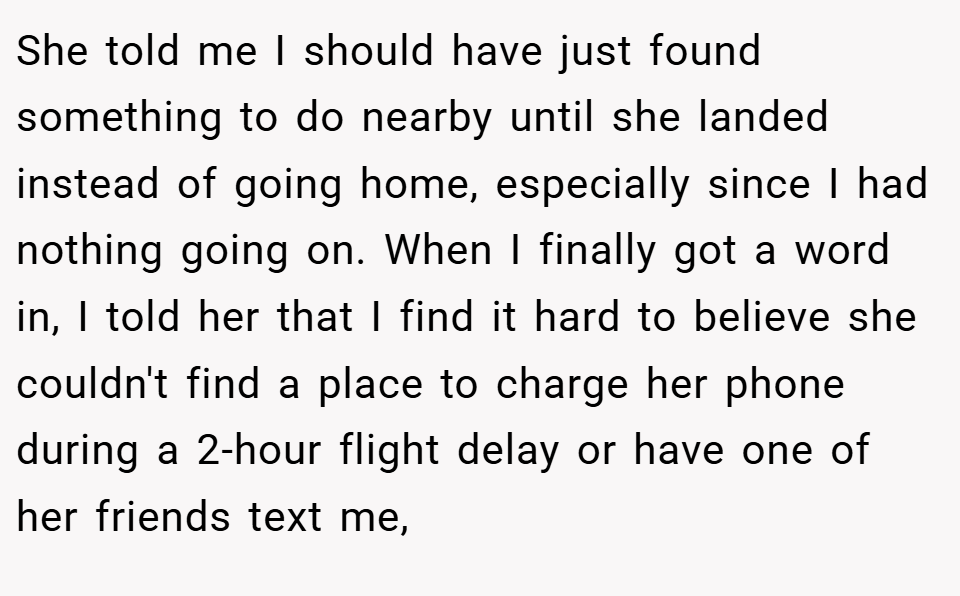 She told me I should have just found something to do nearby until she landed instead of going home, especially since I had nothing going on. When I finally got a word in, I told her that I find it hard to believe she couldn't find a place to charge her phone during a 2-hour flight delay or have one of her friends text me,
