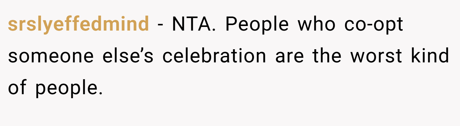 srslyeffedmind − NTA. People who co-opt someone else’s celebration are the worst kind of people.