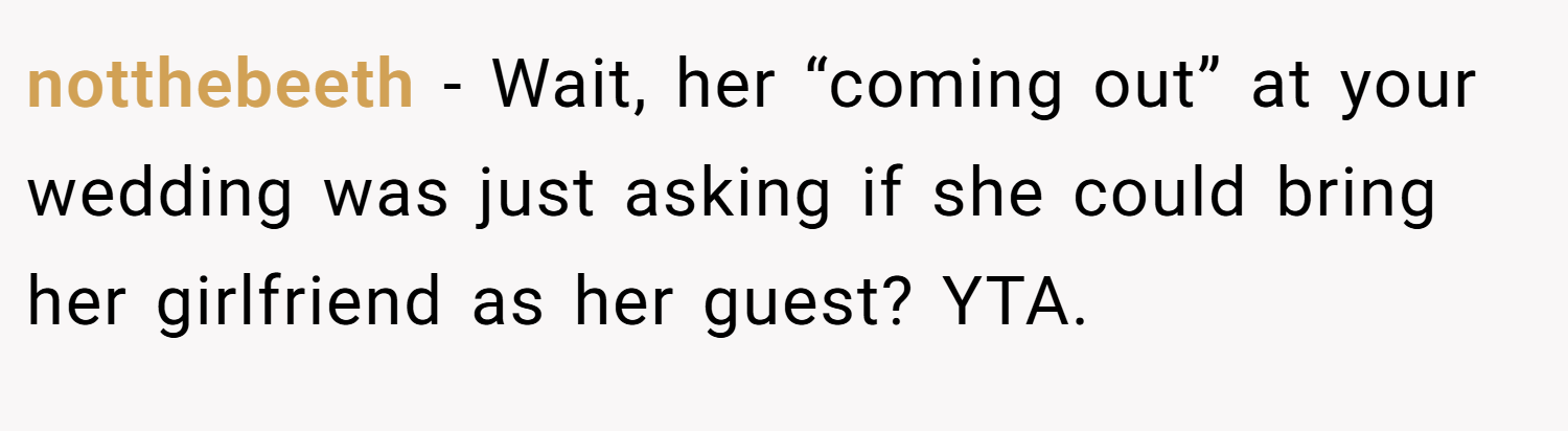 notthebeeth − Wait, her “coming out” at your wedding was just asking if she could bring her girlfriend as her guest? YTA.