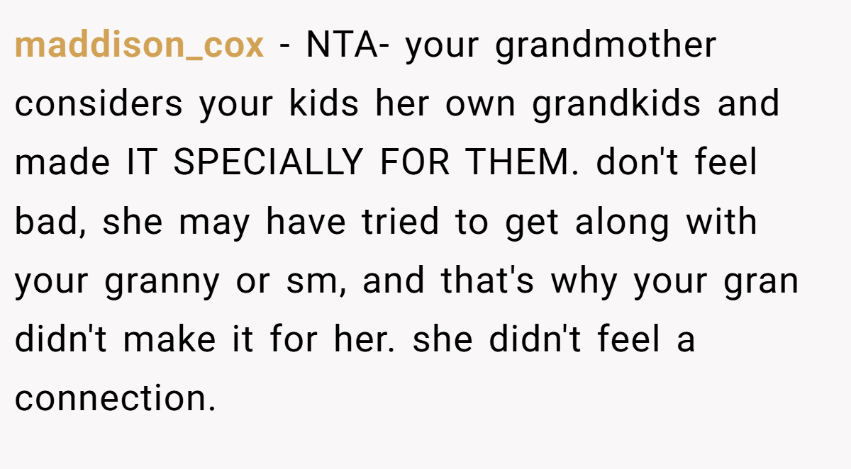 maddison_cox - NTA- your grandmother considers your kids her own grandkids and made IT SPECIALLY FOR THEM. don't feel bad, she may have tried to get along with your granny or sm, and that's why your gran didn't make it for her. she didn't feel a connection.