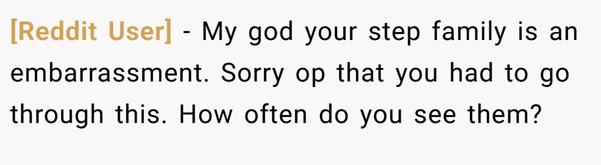 [Reddit User] - My god your step family is an embarrassment. Sorry op that you had to go through this. How often do you see them?