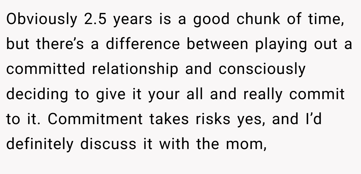Obviously 2.5 years is a good chunk of time, but there’s a difference between playing out a committed relationship and consciously deciding to give it your all and really commit to it. Commitment takes risks yes, and I’d definitely discuss it with the mom,