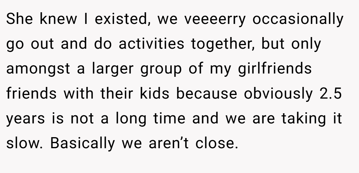 She knew I existed, we veeeerry occasionally go out and do activities together, but only amongst a larger group of my girlfriends friends with their kids because obviously 2.5 years is not a long time and we are taking it slow. Basically we aren’t close.