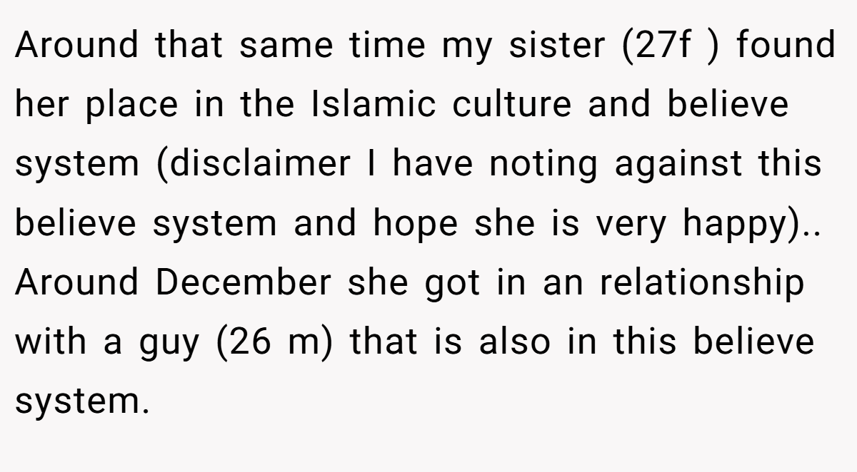 Around that same time my sister (27f ) found her place in the Islamic culture and believe system (disclaimer I have noting against this believe system and hope she is very happy).. Around December she got in an relationship with a guy (26 m) that is also in this believe system.