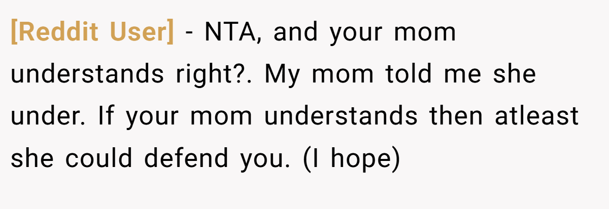[Reddit User] − NTA, and your mom understands right?. My mom told me she under. If your mom understands then atleast she could defend you. (I hope)