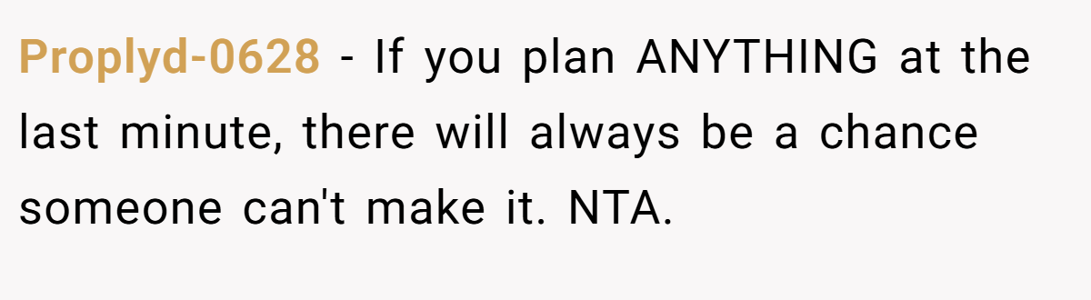 Proplyd-0628 − If you plan ANYTHING at the last minute, there will always be a chance someone can't make it. NTA.