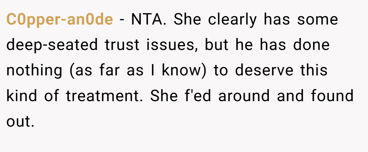 C0pper-an0de − NTA. She clearly has some deep-seated trust issues, but he has done nothing (as far as I know) to deserve this kind of treatment. She f'ed around and found out.