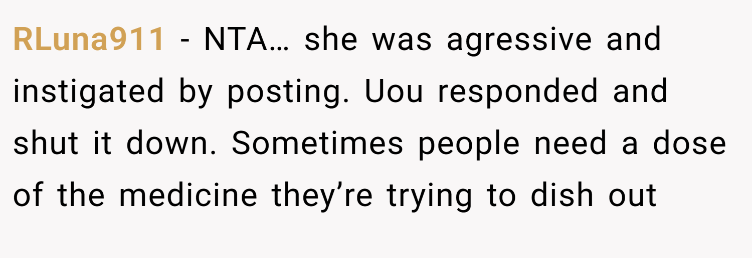RLuna911 − NTA… she was agressive and instigated by posting. Uou responded and shut it down. Sometimes people need a dose of the medicine they’re trying to dish out