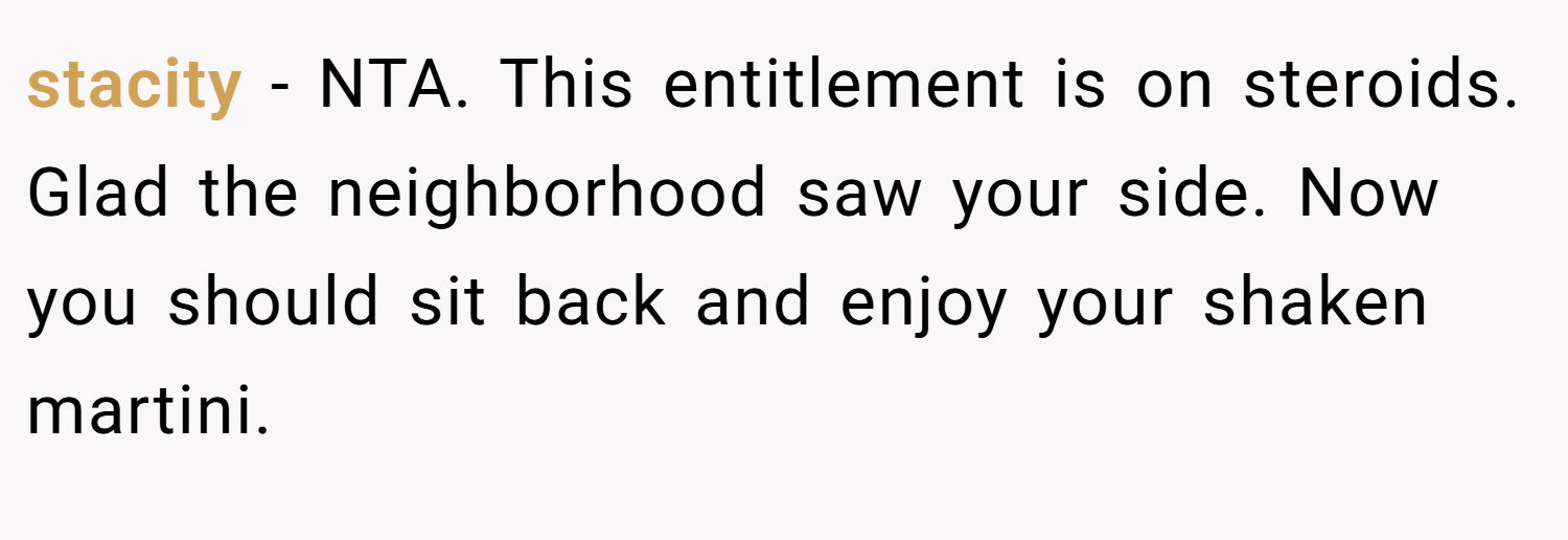 stacity − NTA. This entitlement is on steroids. Glad the neighborhood saw your side. Now you should sit back and enjoy your shaken martini.
