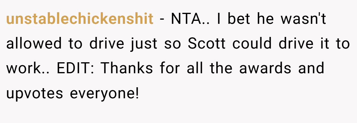 unstablechickenshit − NTA.. I bet he wasn't allowed to drive just so Scott could drive it to work.. EDIT: Thanks for all the awards and upvotes everyone!