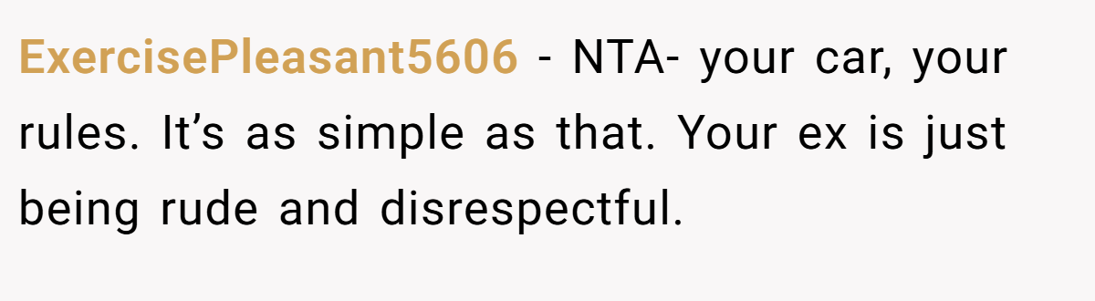 ExercisePleasant5606 − NTA- your car, your rules. It’s as simple as that. Your ex is just being rude and disrespectful.