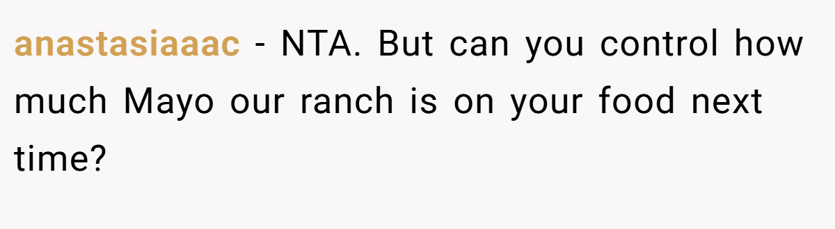 anastasiaaac − NTA. But can you control how much Mayo our ranch is on your food next time?