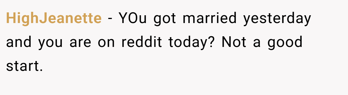 HighJeanette − YOu got married yesterday and you are on reddit today? Not a good start.