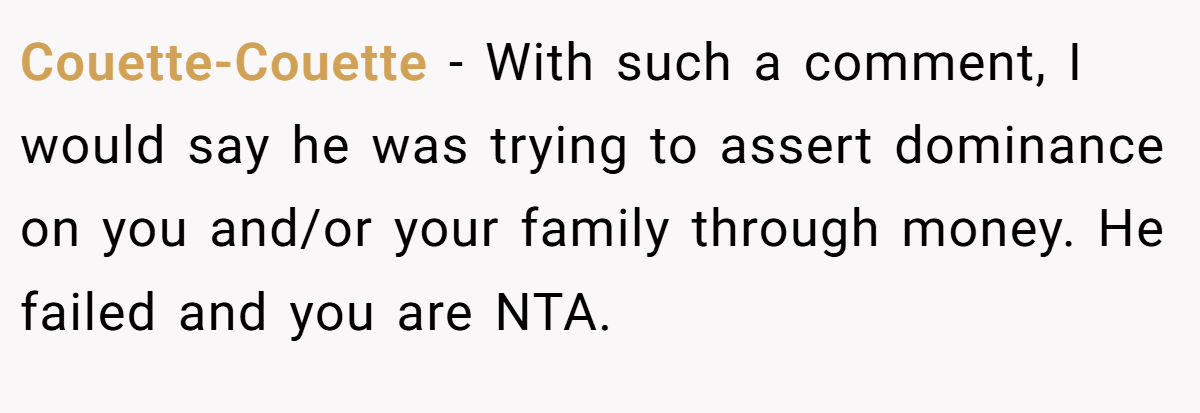Couette-Couette − With such a comment, I would say he was trying to assert dominance on you and/or your family through money. He failed and you are NTA.