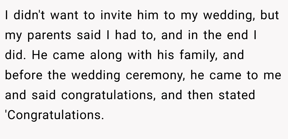 I didn't want to invite him to my wedding, but my parents said I had to, and in the end I did. He came along with his family, and before the wedding ceremony, he came to me and said congratulations, and then stated 'Congratulations.