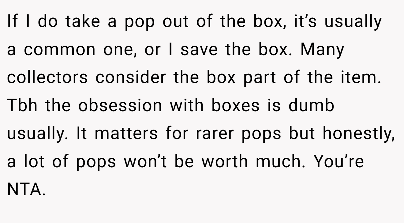 If I do take a pop out of the box, it’s usually a common one, or I save the box. Many collectors consider the box part of the item. Tbh the obsession with boxes is dumb usually. It matters for rarer pops but honestly, a lot of pops won’t be worth much. You’re NTA.