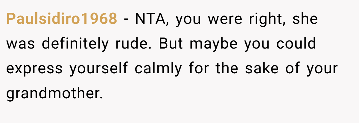 Paulsidiro1968 − NTA, you were right, she was definitely rude. But maybe you could express yourself calmly for the sake of your grandmother.