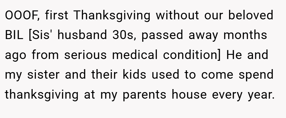 OOOF, first Thanksgiving without our beloved BIL [Sis' husband 30s, passed away months ago from serious medical condition] He and my sister and their kids used to come spend thanksgiving at my parents house every year.