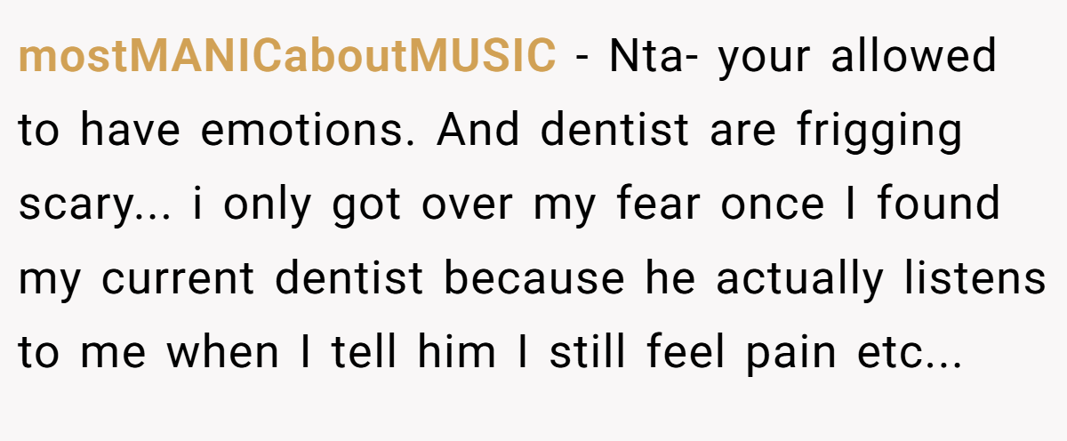 mostMANICaboutMUSIC − Nta- your allowed to have emotions. And dentist are frigging scary... i only got over my fear once I found my current dentist because he actually listens to me when I tell him I still feel pain etc...