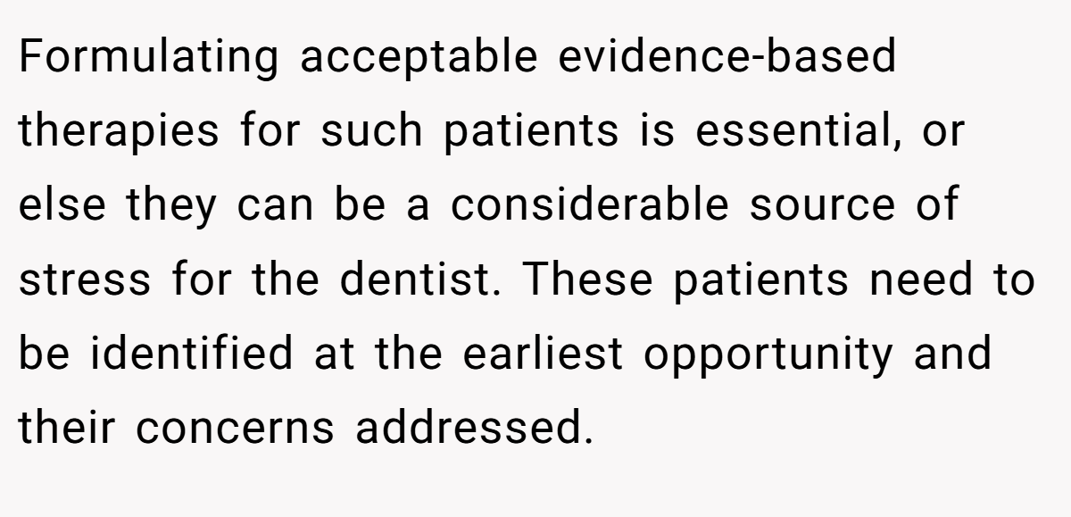 Formulating acceptable evidence-based therapies for such patients is essential, or else they can be a considerable source of stress for the dentist. These patients need to be identified at the earliest opportunity and their concerns addressed.