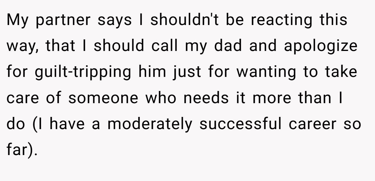 My partner says I shouldn't be reacting this way, that I should call my dad and apologize for guilt-tripping him just for wanting to take care of someone who needs it more than I do (I have a moderately successful career so far).