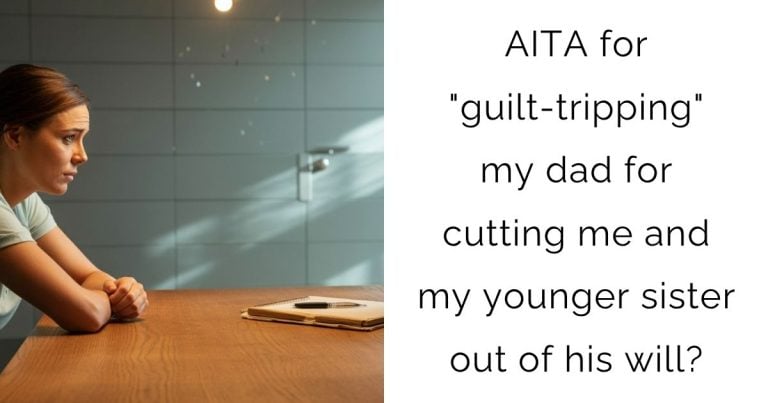 AITA for “guilt-tripping” my dad for cutting me and my younger sister out of his will?