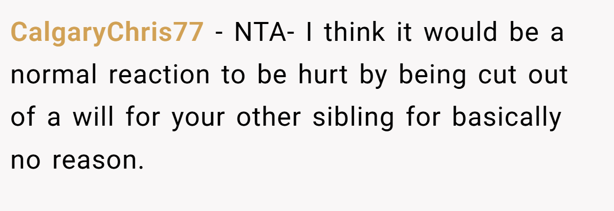 CalgaryChris77 − NTA- I think it would be a normal reaction to be hurt by being cut out of a will for your other sibling for basically no reason.