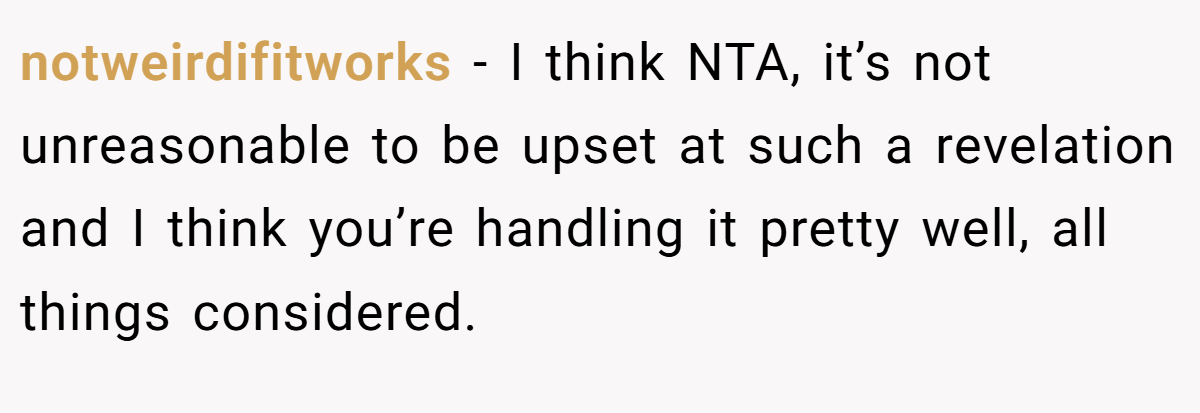 notweirdifitworks − I think NTA, it’s not unreasonable to be upset at such a revelation and I think you’re handling it pretty well, all things considered.