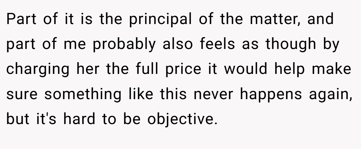 Part of it is the principal of the matter, and part of me probably also feels as though by charging her the full price it would help make sure something like this never happens again, but it's hard to be objective.