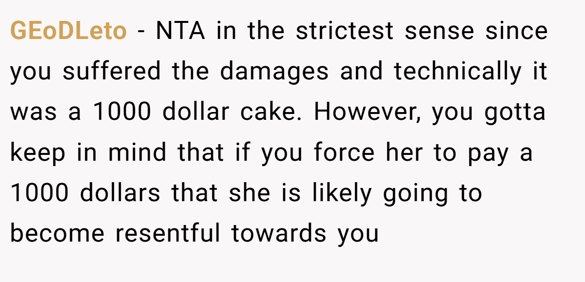 GEoDLeto − NTA in the strictest sense since you suffered the damages and technically it was a 1000 dollar cake. However, you gotta keep in mind that if you force her to pay a 1000 dollars that she is likely going to become resentful towards you