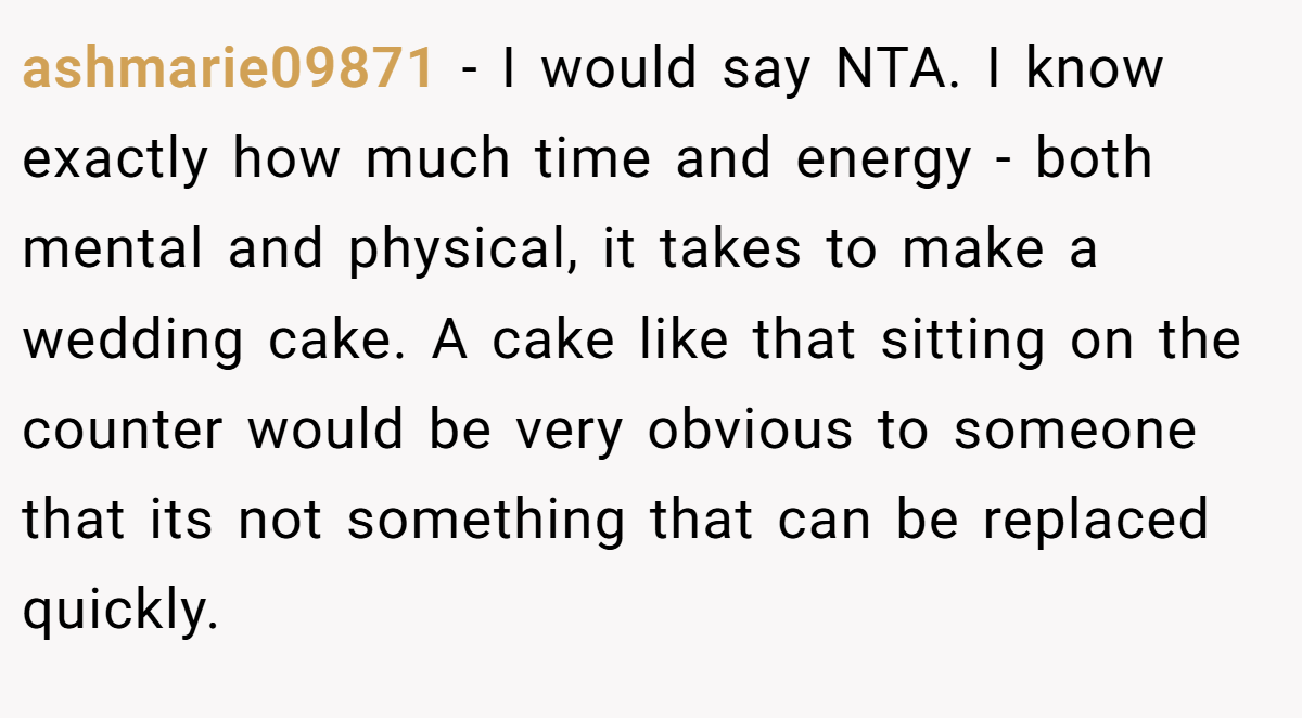 ashmarie09871 − I would say NTA. I know exactly how much time and energy - both mental and physical, it takes to make a wedding cake. A cake like that sitting on the counter would be very obvious to someone that its not something that can be replaced quickly.