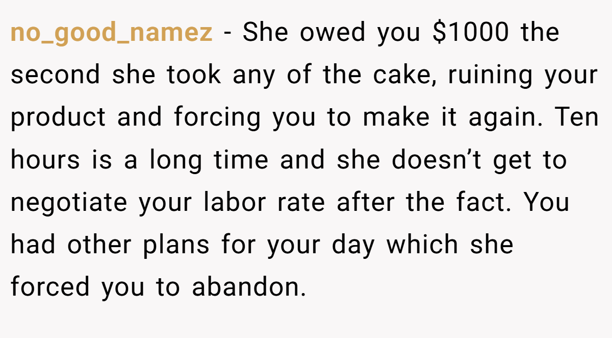 no_good_namez − She owed you $1000 the second she took any of the cake, ruining your product and forcing you to make it again. Ten hours is a long time and she doesn’t get to negotiate your labor rate after the fact. You had other plans for your day which she forced you to abandon.