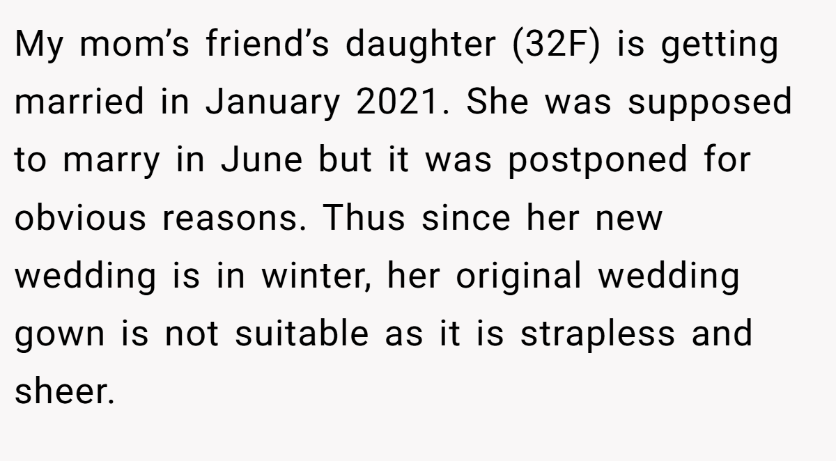 My mom’s friend’s daughter (32F) is getting married in January 2021. She was supposed to marry in June but it was postponed for obvious reasons. Thus since her new wedding is in winter, her original wedding gown is not suitable as it is strapless and sheer.