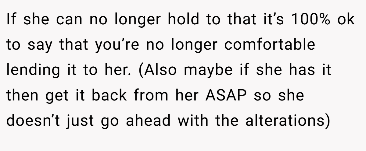 If she can no longer hold to that it’s 100% ok to say that you’re no longer comfortable lending it to her. (Also maybe if she has it then get it back from her ASAP so she doesn’t just go ahead with the alterations)