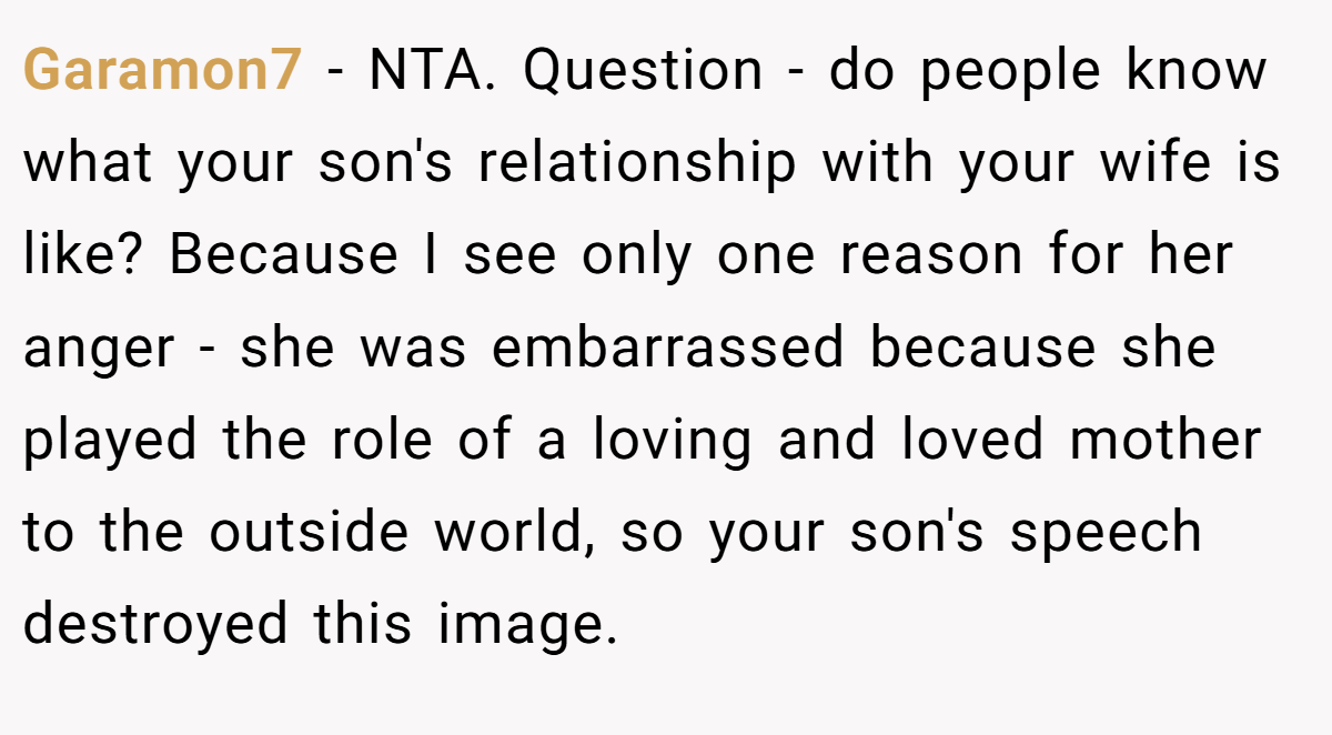 Garamon7 - NTA. Question - do people know what your son's relationship with your wife is like? Because I see only one reason for her anger - she was embarrassed because she played the role of a loving and loved mother to the outside world, so your son's speech destroyed this image.