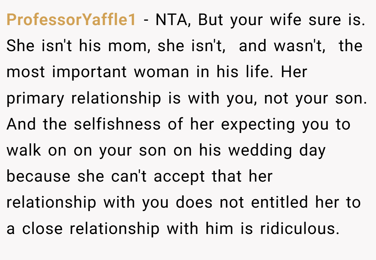 ProfessorYaffle1 - NTA, But your wife sure is. She isn't his mom, she isn't,  and wasn't,  the most important woman in his life. Her primary relationship is with you, not your son. And the selfishness of her expecting you to walk on on your son on his wedding day because she can't accept that her relationship with you does not entitled her to a close relationship with him is ridiculous. 