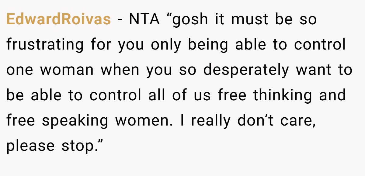 EdwardRoivas - NTA “gosh it must be so frustrating for you only being able to control one woman when you so desperately want to be able to control all of us free thinking and free speaking women. I really don’t care, please stop.”