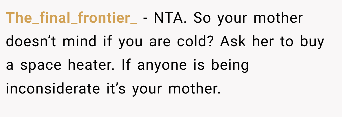 The_final_frontier_ − NTA. So your mother doesn’t mind if you are cold? Ask her to buy a space heater. If anyone is being inconsiderate it’s your mother.