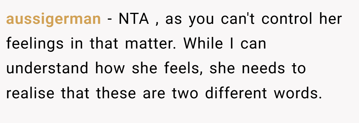 aussigerman − NTA , as you can't control her feelings in that matter. While I can understand how she feels, she needs to realise that these are two different words.