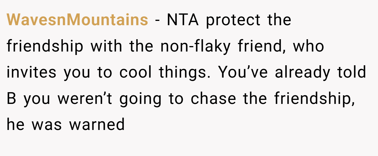 WavesnMountains − NTA protect the friendship with the non-flaky friend, who invites you to cool things. You’ve already told B you weren’t going to chase the friendship, he was warned