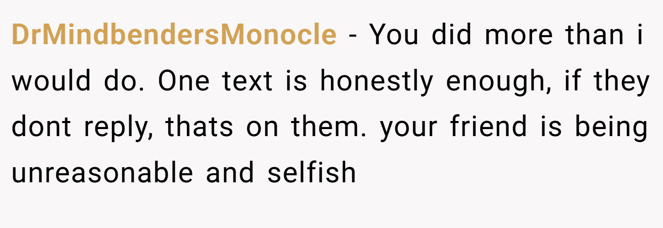 DrMindbendersMonocle − You did more than i would do. One text is honestly enough, if they dont reply, thats on them. your friend is being unreasonable and selfish