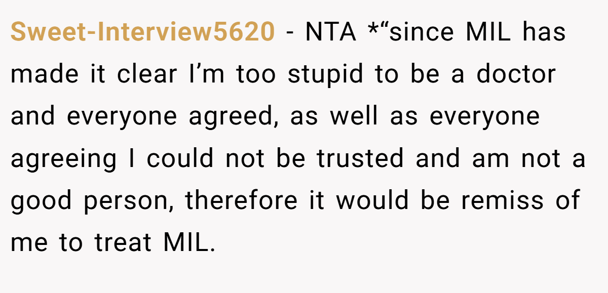 Sweet-Interview5620 - NTA *“since MIL has made it clear I’m too stupid to be a doctor and everyone agreed, as well as everyone agreeing I could not be trusted and am not a good person, therefore it would be remiss of me to treat MIL.