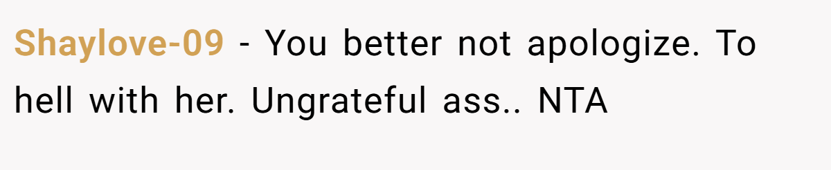 Shaylove-09 − You better not apologize. To hell with her. Ungrateful ass.. NTA