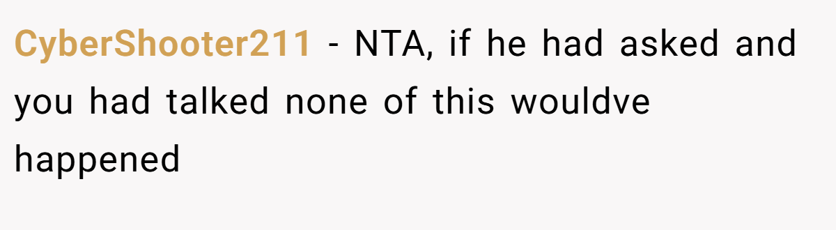 CyberShooter211 − NTA, if he had asked and you had talked none of this wouldve happened